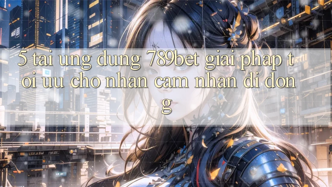 5. Tải Ứng dụng 789bet - Giải Pháp Tối Ưu Cho Nhận cảm nhận Di Động