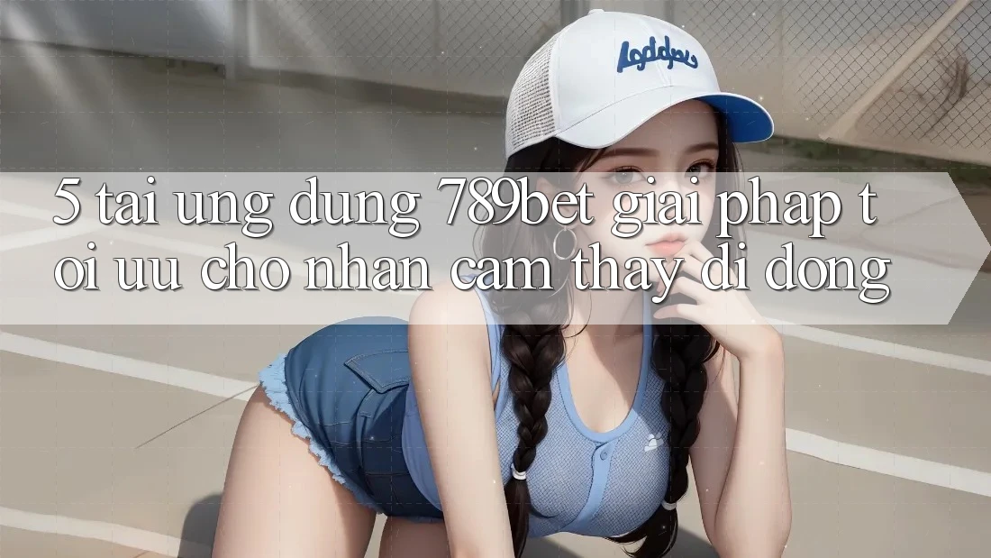 5. Tải Ứng dụng 789bet - Giải Pháp Tối Ưu Cho Nhận cảm thấy Di Động