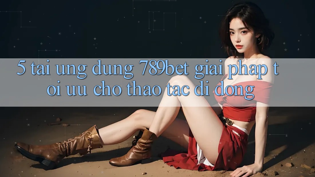 5. Tải Ứng dụng 789bet - Giải Pháp Tối Ưu Cho Thao tác Di Động