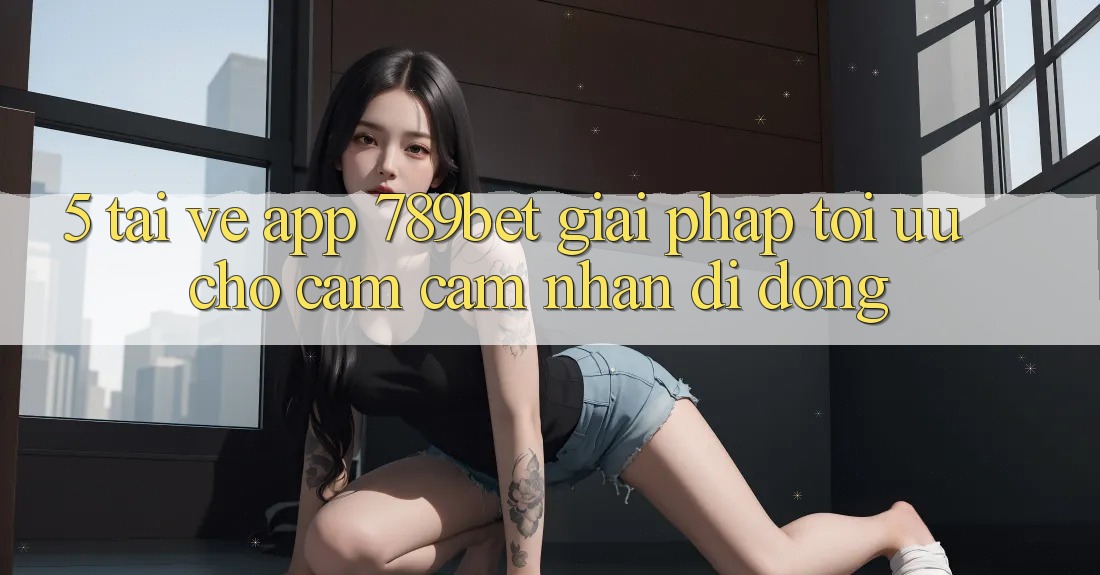 5. Tải về App 789bet - Giải Pháp Tối Ưu Cho Cảm cảm nhận Di Động