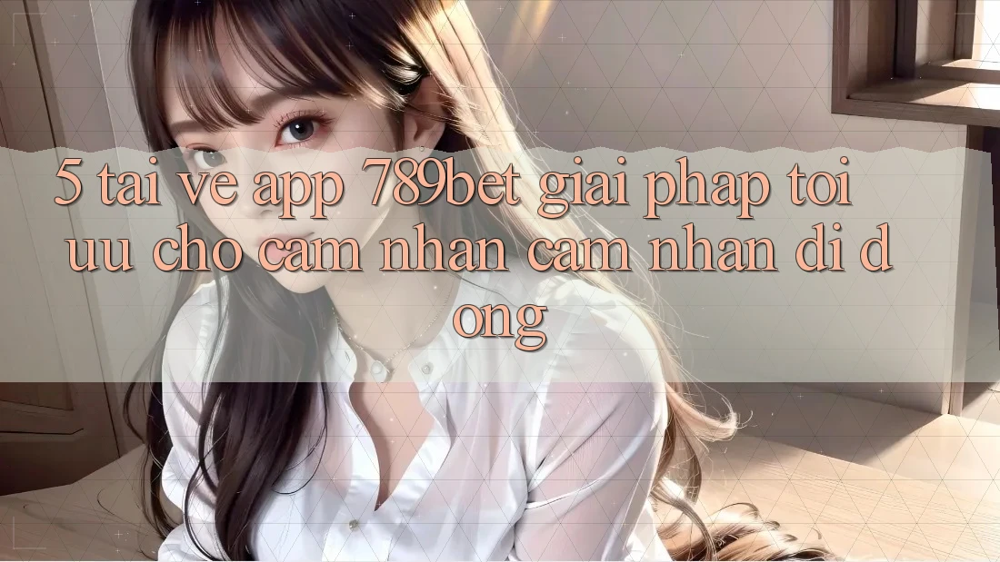 5. Tải về App 789bet - Giải Pháp Tối Ưu Cho Cảm nhận cảm nhận Di Động