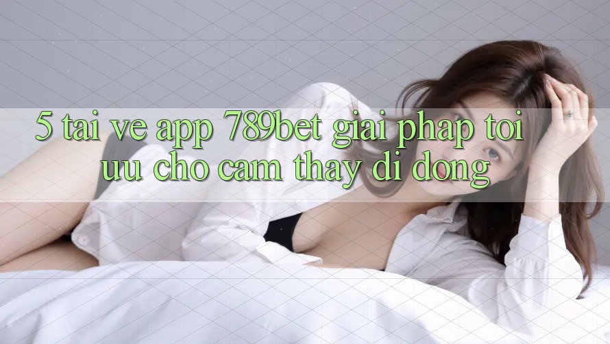 5. Tải về App 789bet - Giải Pháp Tối Ưu Cho Cảm thấy Di Động