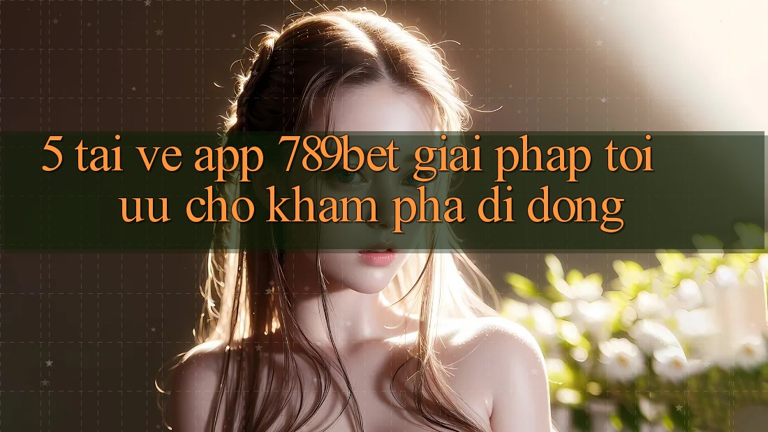 5. Tải về App 789bet - Giải Pháp Tối Ưu Cho Khám phá Di Động