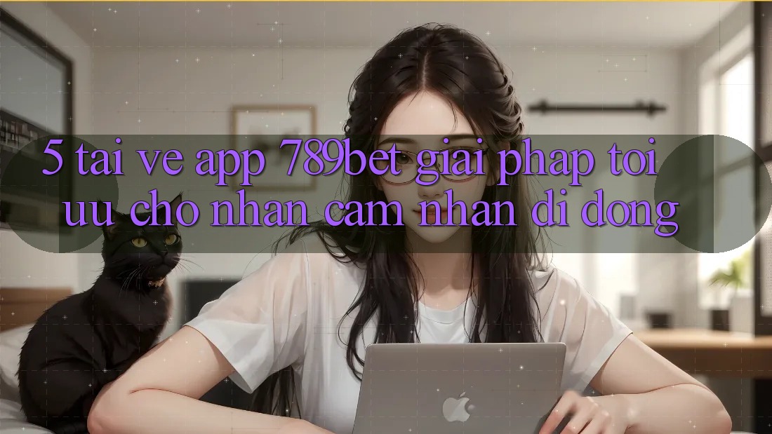 5. Tải về App 789bet - Giải Pháp Tối Ưu Cho Nhận cảm nhận Di Động