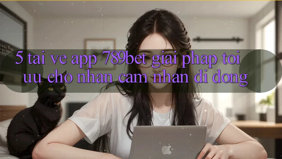 5. Tải về App 789bet - Giải Pháp Tối Ưu Cho Nhận cảm nhận Di Động