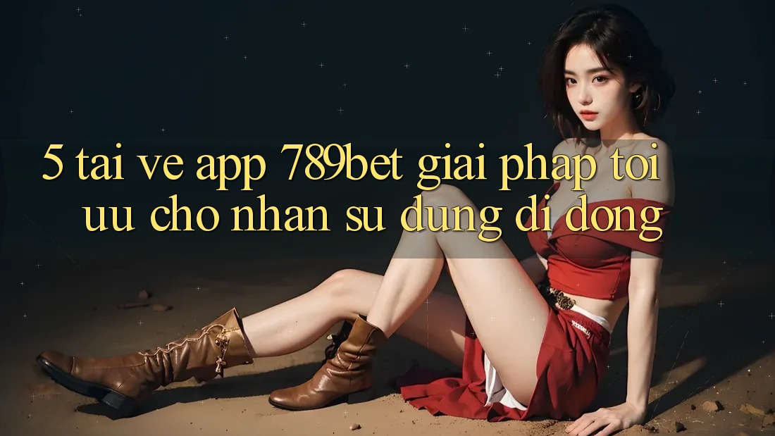 5. Tải về App 789bet - Giải Pháp Tối Ưu Cho Nhận sử dụng Di Động