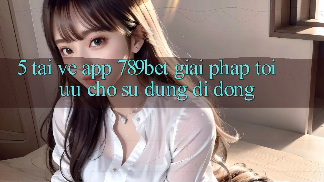5. Tải về App 789bet - Giải Pháp Tối Ưu Cho Sử dụng Di Động