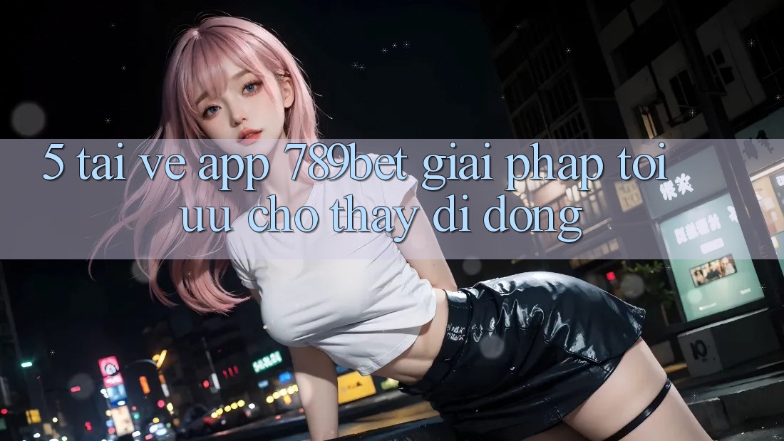 5. Tải về App 789bet - Giải Pháp Tối Ưu Cho Thấy Di Động