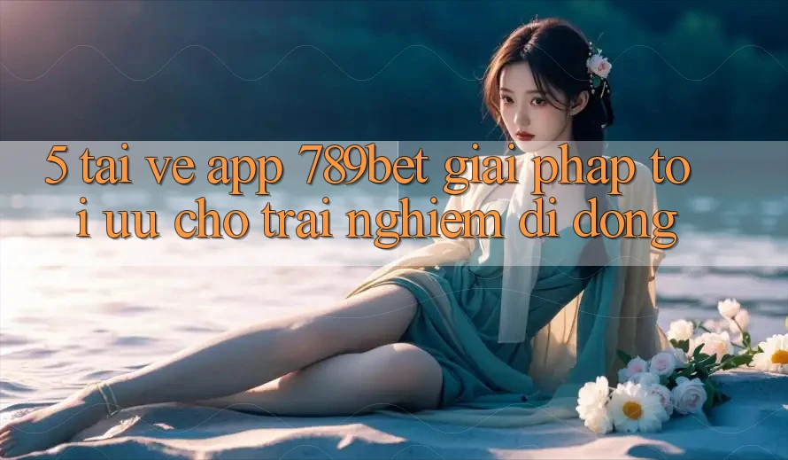 5. Tải về App 789bet - Giải Pháp Tối Ưu Cho Trải nghiệm Di Động