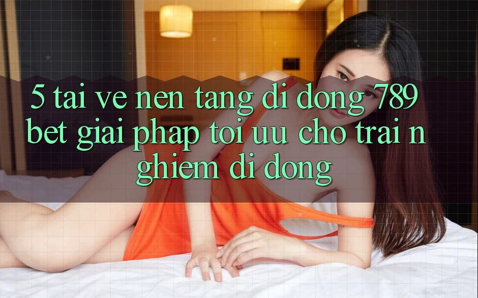 5. Tải về Nền tảng di động 789bet - Giải Pháp Tối Ưu Cho Trải Nghiệm Di Động