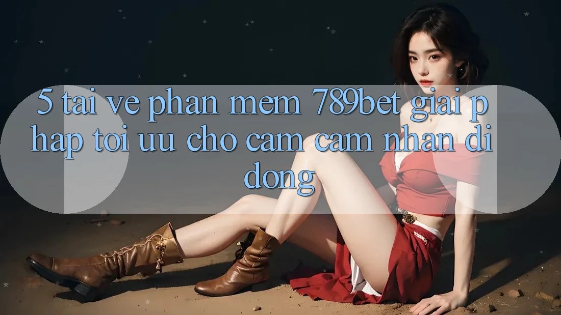 5. Tải về Phần mềm 789bet - Giải Pháp Tối Ưu Cho Cảm cảm nhận Di Động