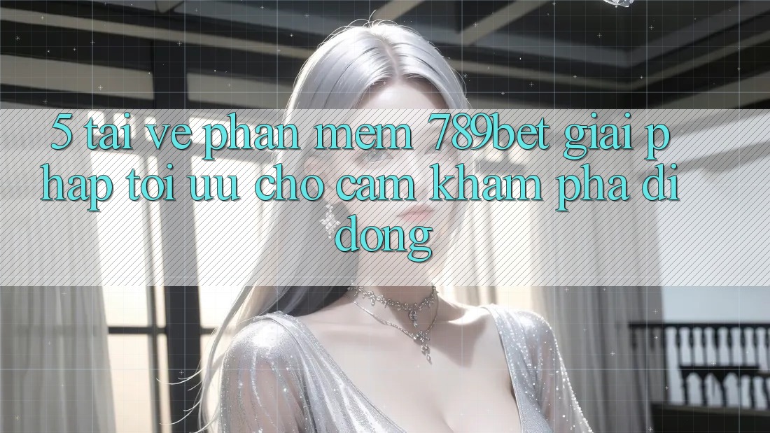 5. Tải về Phần mềm 789bet - Giải Pháp Tối Ưu Cho Cảm khám phá Di Động