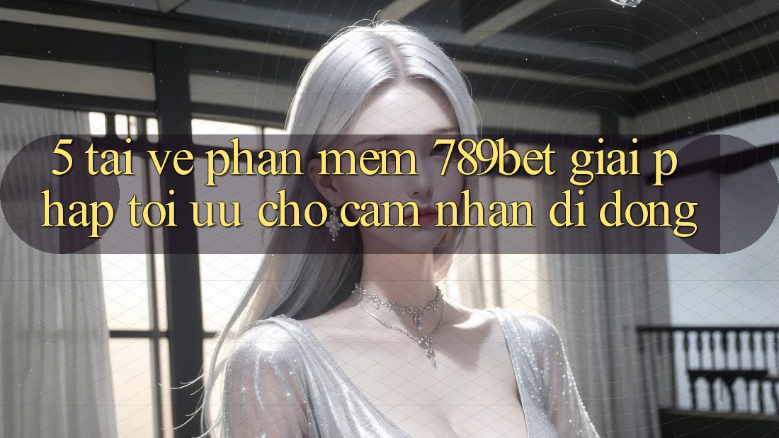 5. Tải về Phần mềm 789bet - Giải Pháp Tối Ưu Cho Cảm nhận Di Động