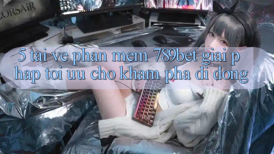 5. Tải về Phần mềm 789bet - Giải Pháp Tối Ưu Cho Khám phá Di Động