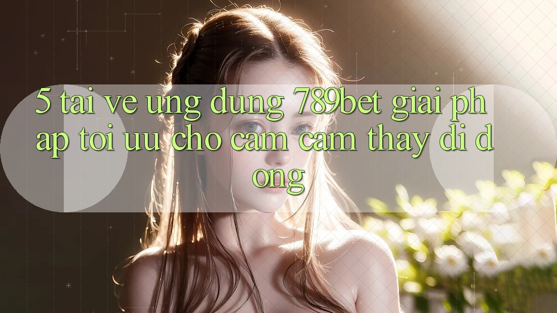 5. Tải về Ứng dụng 789bet - Giải Pháp Tối Ưu Cho Cảm cảm thấy Di Động