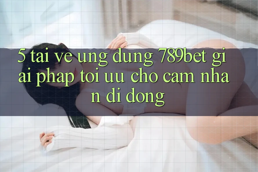 5. Tải về Ứng dụng 789bet - Giải Pháp Tối Ưu Cho Cảm nhận Di Động