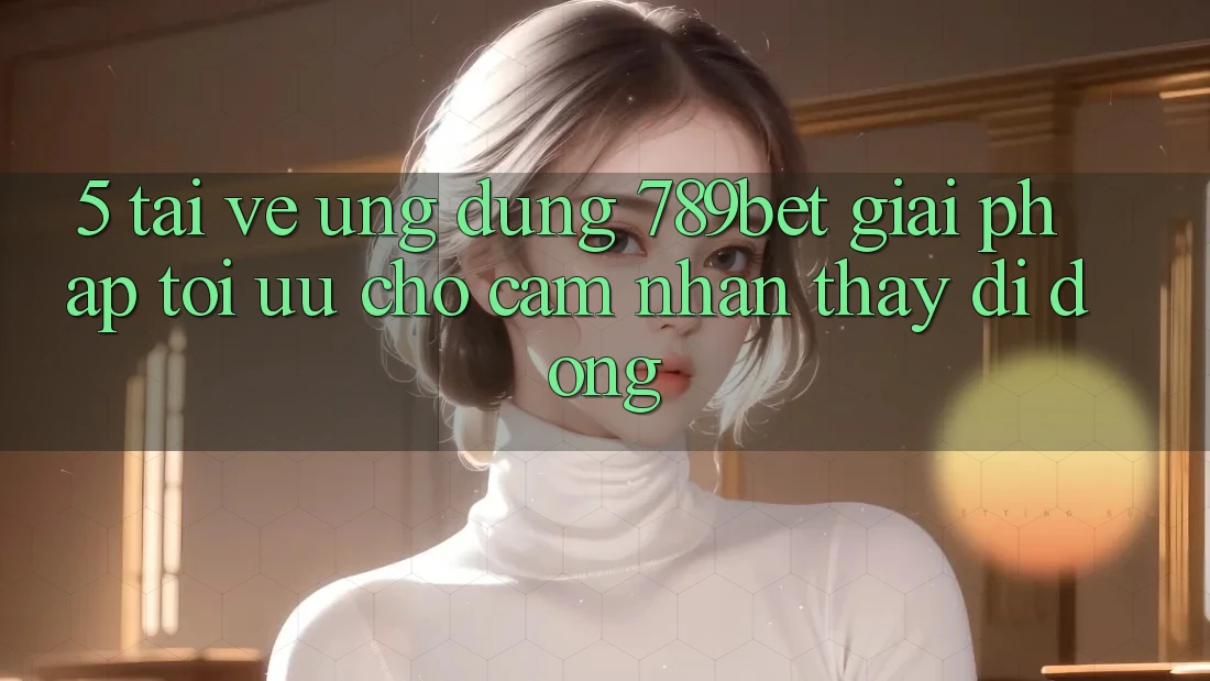 5. Tải về Ứng dụng 789bet - Giải Pháp Tối Ưu Cho Cảm nhận thấy Di Động