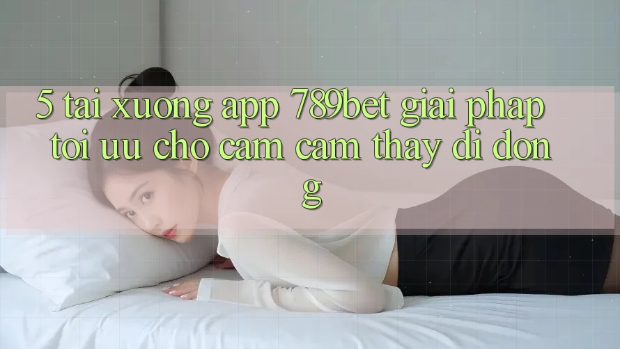 5. Tải xuống App 789bet - Giải Pháp Tối Ưu Cho Cảm cảm thấy Di Động