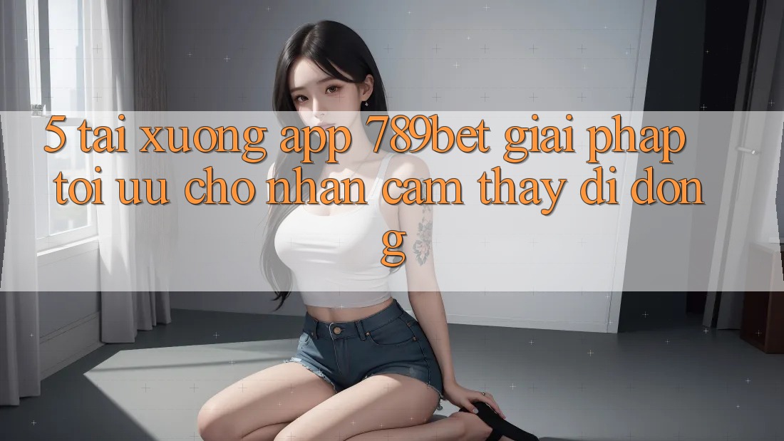 5. Tải xuống App 789bet - Giải Pháp Tối Ưu Cho Nhận cảm thấy Di Động