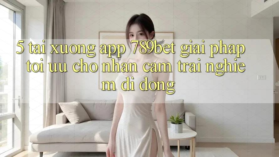 5. Tải xuống App 789bet - Giải Pháp Tối Ưu Cho Nhận cảm trải nghiệm Di Động 5. Tải xuống App 789bet - Giải Pháp Tối Ưu Cho Nhận cảm trải nghiệm Di Động