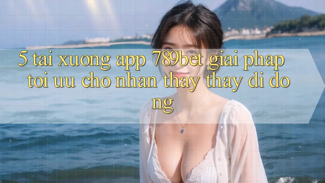 5. Tải xuống App 789bet - Giải Pháp Tối Ưu Cho Nhận thấy thấy Di Động