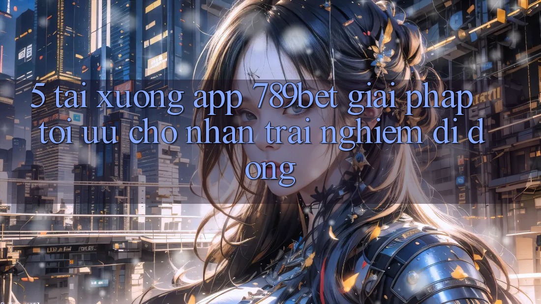 5. Tải xuống App 789bet - Giải Pháp Tối Ưu Cho Nhận trải nghiệm Di Động