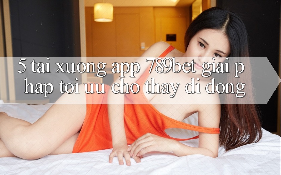 5. Tải xuống App 789bet - Giải Pháp Tối Ưu Cho Thấy Di Động