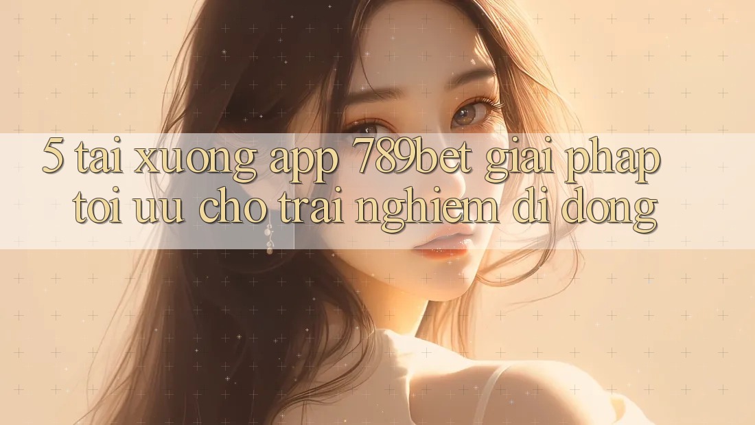 5. Tải xuống App 789bet - Giải Pháp Tối Ưu Cho Trải Nghiệm Di Động