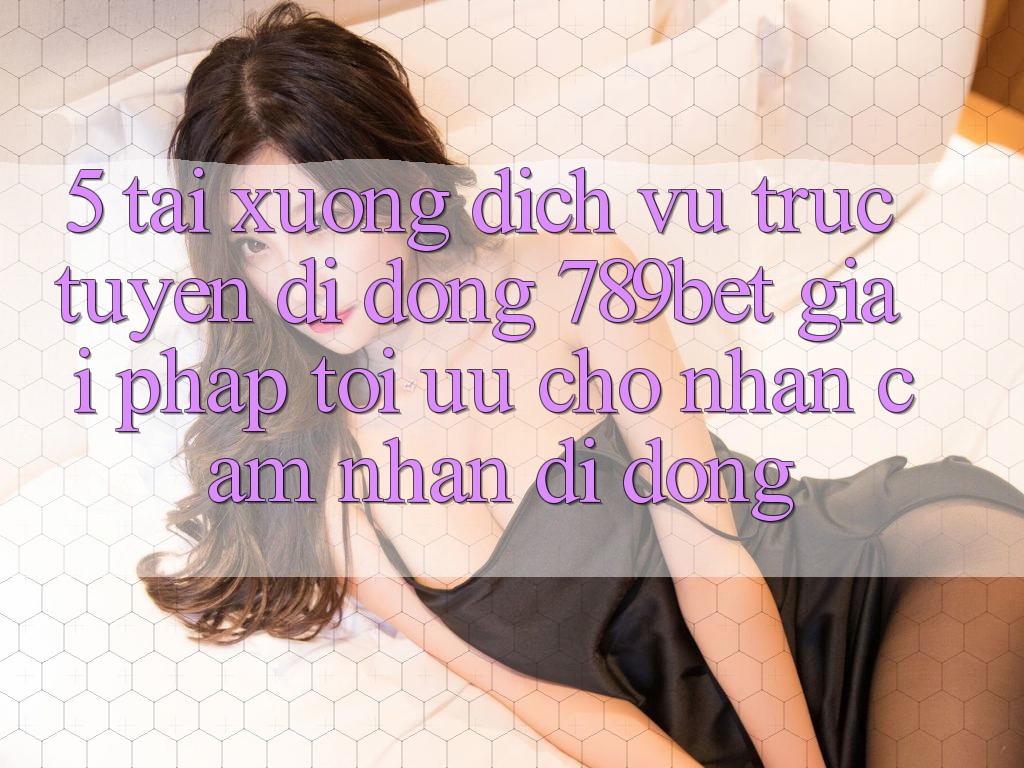 5. Tải xuống Dịch vụ trực tuyến di động 789bet - Giải Pháp Tối Ưu Cho Nhận cảm nhận Di Động