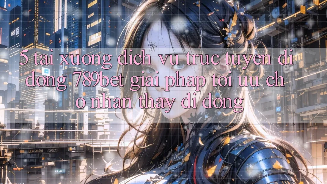 5. Tải xuống Dịch vụ trực tuyến di động 789bet - Giải Pháp Tối Ưu Cho Nhận thấy Di Động