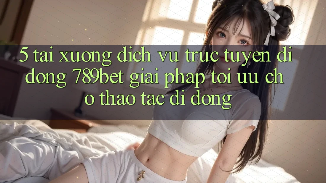 5. Tải xuống Dịch vụ trực tuyến di động 789bet - Giải Pháp Tối Ưu Cho Thao tác Di Động 5. Tải xuống Dịch vụ trực tuyến di động 789bet - Giải Pháp Tối Ưu Cho Thao tác Di Động