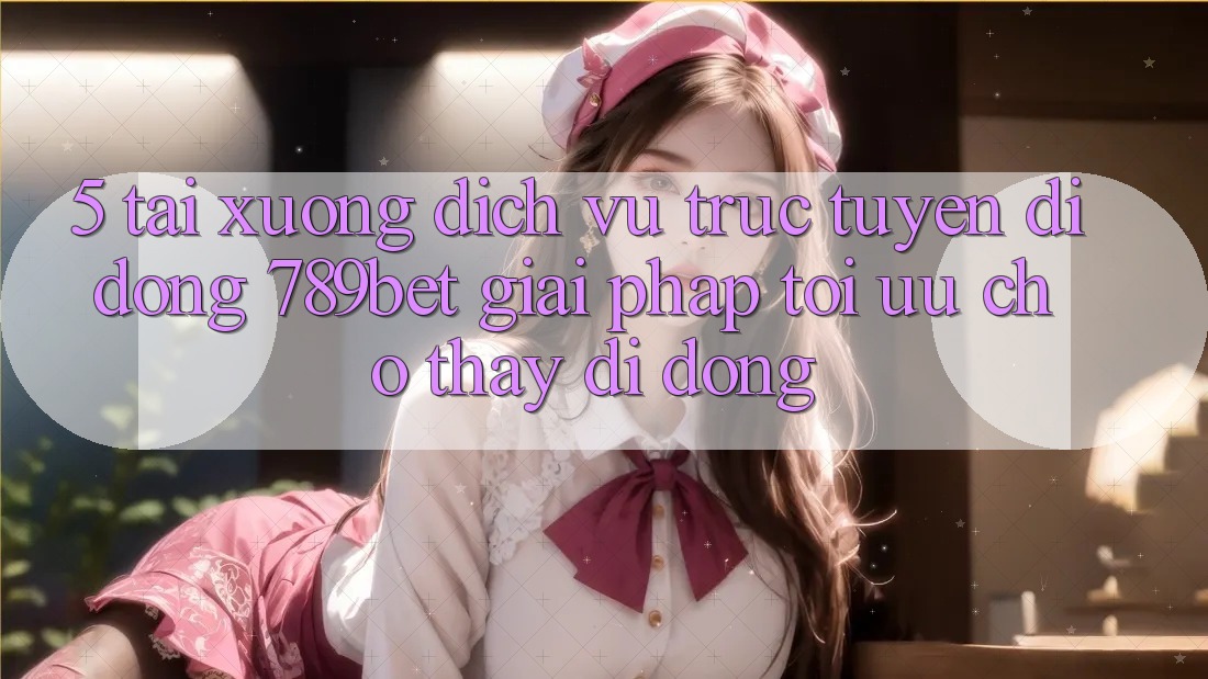 5. Tải xuống Dịch vụ trực tuyến di động 789bet - Giải Pháp Tối Ưu Cho Thấy Di Động 5. Tải xuống Dịch vụ trực tuyến di động 789bet - Giải Pháp Tối Ưu Cho Thấy Di Động