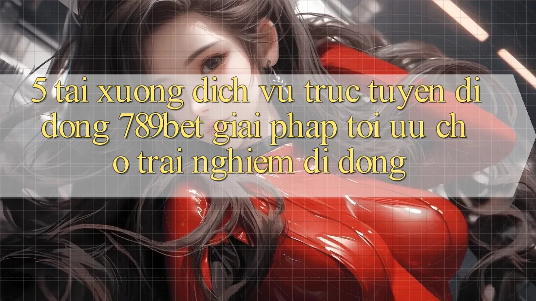 5. Tải xuống Dịch vụ trực tuyến di động 789bet - Giải Pháp Tối Ưu Cho Trải Nghiệm Di Động