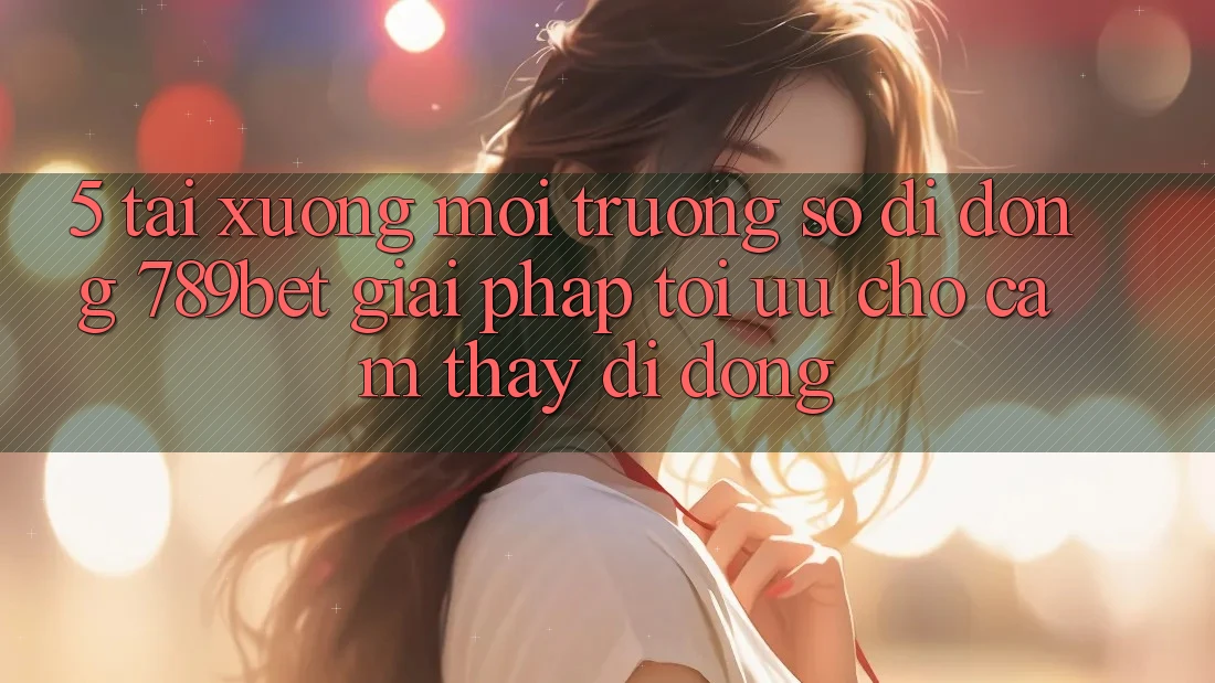 5. Tải xuống Môi trường số di động 789bet - Giải Pháp Tối Ưu Cho Cảm thấy Di Động 5. Tải xuống Môi trường số di động 789bet - Giải Pháp Tối Ưu Cho Cảm thấy Di Động