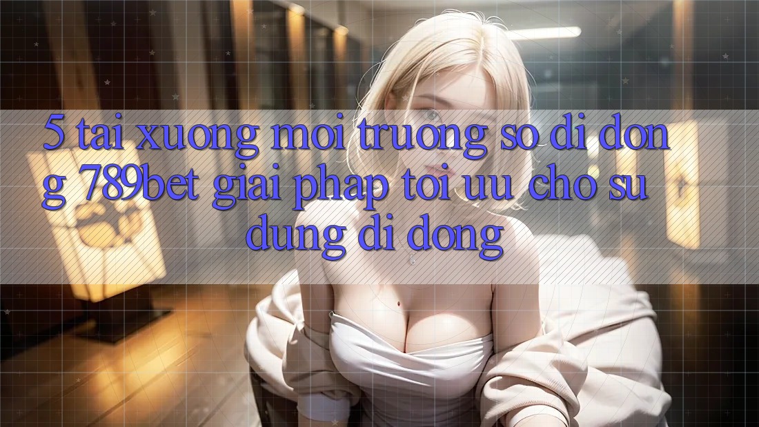 5. Tải xuống Môi trường số di động 789bet - Giải Pháp Tối Ưu Cho Sử dụng Di Động 5. Tải xuống Môi trường số di động 789bet - Giải Pháp Tối Ưu Cho Sử dụng Di Động