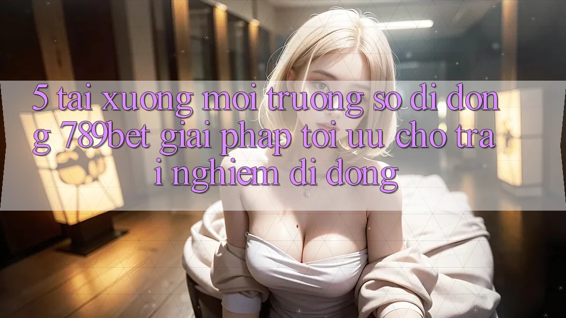 5. Tải xuống Môi trường số di động 789bet - Giải Pháp Tối Ưu Cho Trải Nghiệm Di Động