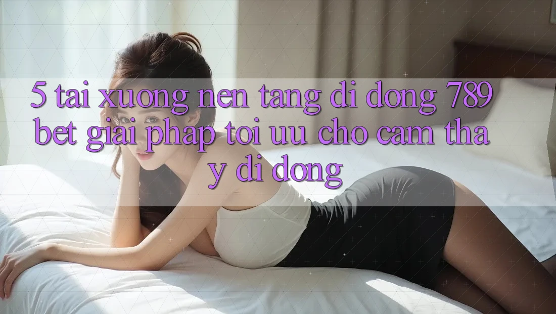 5. Tải xuống Nền tảng di động 789bet - Giải Pháp Tối Ưu Cho Cảm thấy Di Động 5. Tải xuống Nền tảng di động 789bet - Giải Pháp Tối Ưu Cho Cảm thấy Di Động