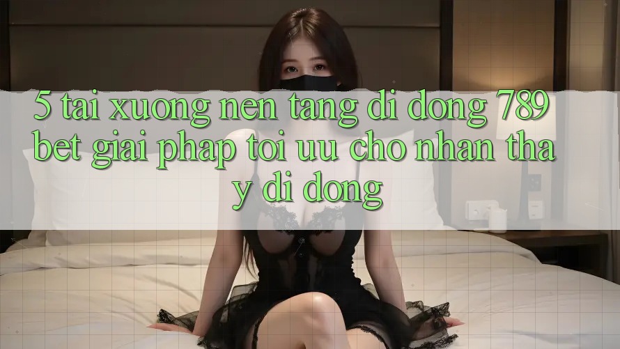 5. Tải xuống Nền tảng di động 789bet - Giải Pháp Tối Ưu Cho Nhận thấy Di Động 5. Tải xuống Nền tảng di động 789bet - Giải Pháp Tối Ưu Cho Nhận thấy Di Động