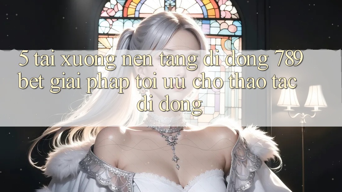 5. Tải xuống Nền tảng di động 789bet - Giải Pháp Tối Ưu Cho Thao tác Di Động