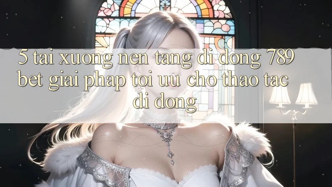 5. Tải xuống Nền tảng di động 789bet - Giải Pháp Tối Ưu Cho Thao tác Di Động