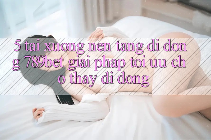 5. Tải xuống Nền tảng di động 789bet - Giải Pháp Tối Ưu Cho Thấy Di Động 5. Tải xuống Nền tảng di động 789bet - Giải Pháp Tối Ưu Cho Thấy Di Động