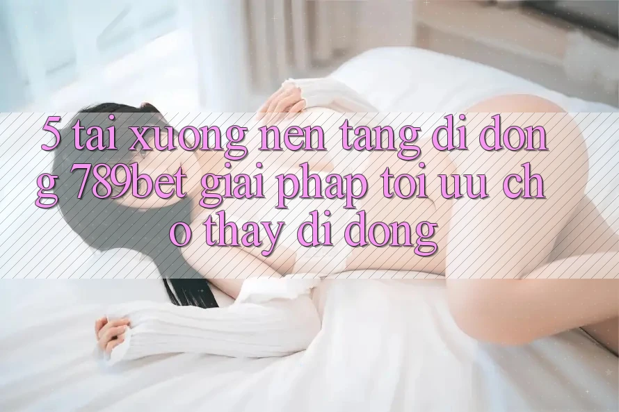 5. Tải xuống Nền tảng di động 789bet - Giải Pháp Tối Ưu Cho Thấy Di Động
