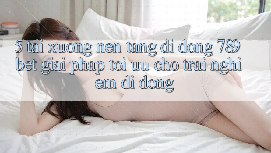 5. Tải xuống Nền tảng di động 789bet - Giải Pháp Tối Ưu Cho Trải Nghiệm Di Động