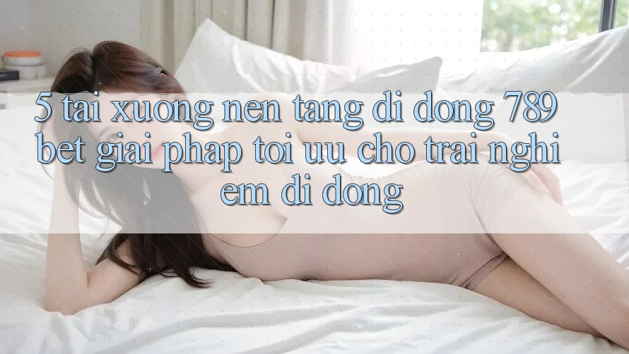 5. Tải xuống Nền tảng di động 789bet - Giải Pháp Tối Ưu Cho Trải nghiệm Di Động 5. Tải xuống Nền tảng di động 789bet - Giải Pháp Tối Ưu Cho Trải nghiệm Di Động