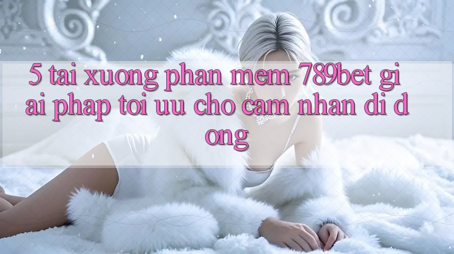 5. Tải xuống Phần mềm 789bet - Giải Pháp Tối Ưu Cho Cảm nhận Di Động