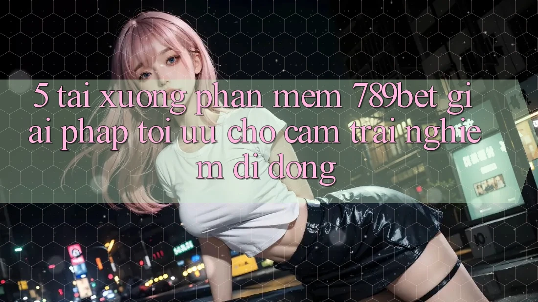 5. Tải xuống Phần mềm 789bet - Giải Pháp Tối Ưu Cho Cảm trải nghiệm Di Động