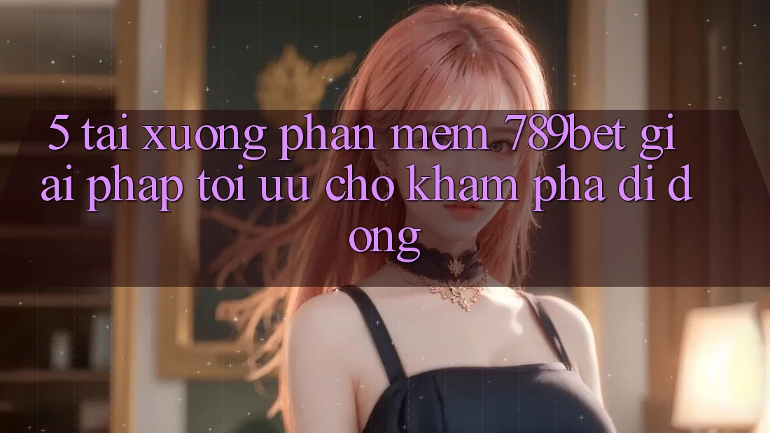 5. Tải xuống Phần mềm 789bet - Giải Pháp Tối Ưu Cho Khám phá Di Động