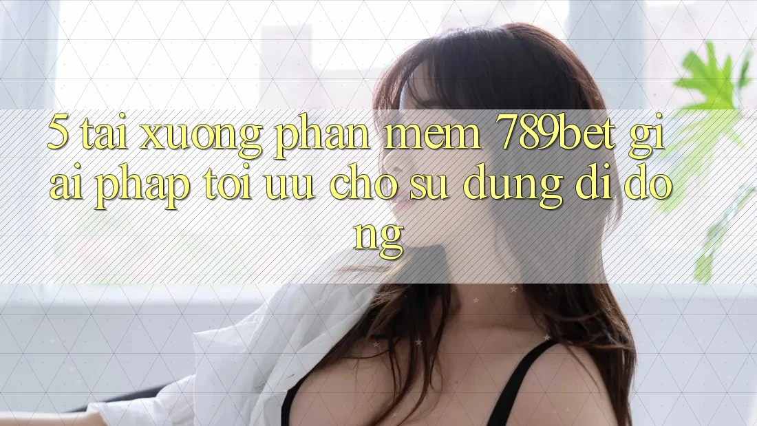 5. Tải xuống Phần mềm 789bet - Giải Pháp Tối Ưu Cho Sử dụng Di Động