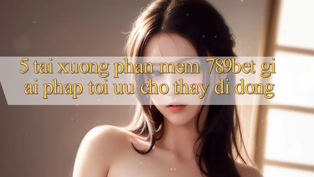 5. Tải xuống Phần mềm 789bet - Giải Pháp Tối Ưu Cho Thấy Di Động