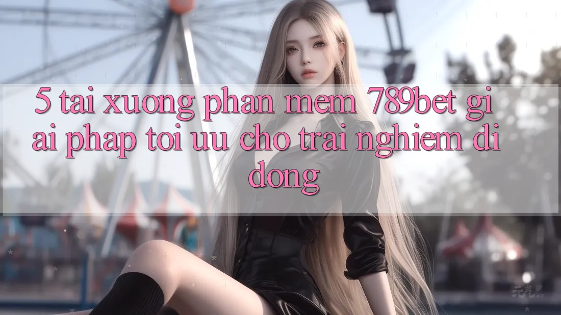 5. Tải xuống Phần mềm 789bet - Giải Pháp Tối Ưu Cho Trải Nghiệm Di Động